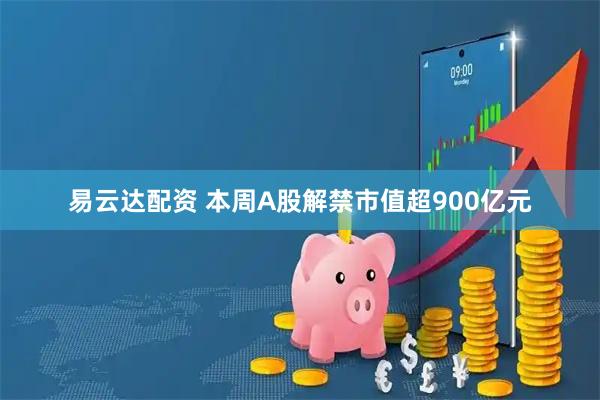 易云达配资 本周A股解禁市值超900亿元