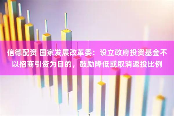 信德配资 国家发展改革委：设立政府投资基金不以招商引资为目的，鼓励降低或取消返投比例