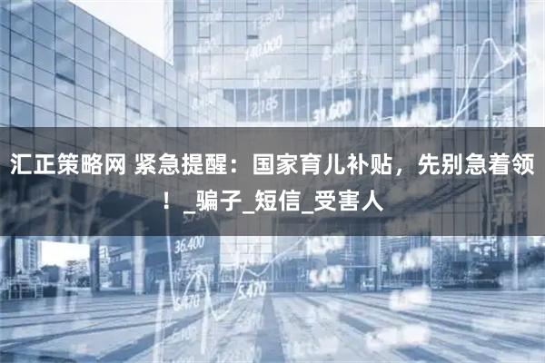 汇正策略网 紧急提醒：国家育儿补贴，先别急着领！_骗子_短信_受害人