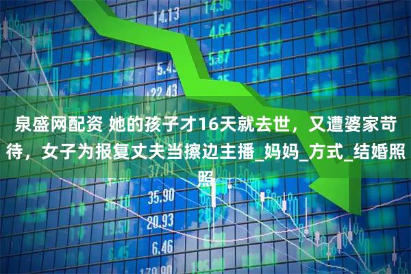 泉盛网配资 她的孩子才16天就去世，又遭婆家苛待，女子为报复丈夫当擦边主播_妈妈_方式_结婚照