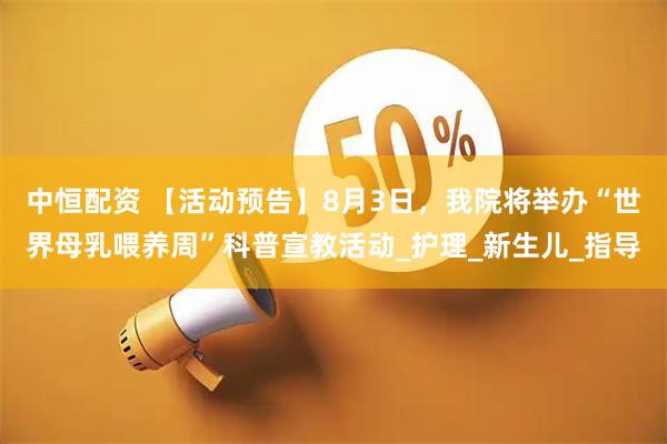 中恒配资 【活动预告】8月3日，我院将举办“世界母乳喂养周”科普宣教活动_护理_新生儿_指导