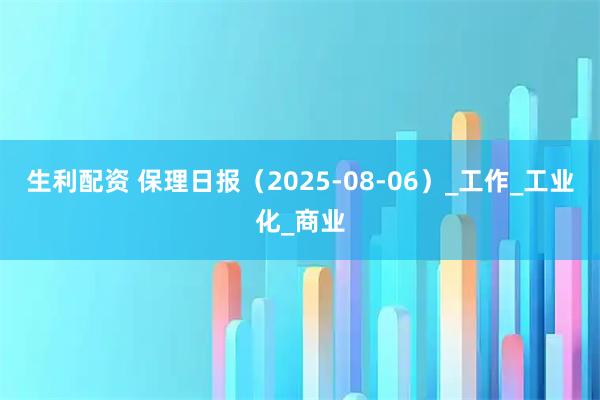 生利配资 保理日报（2025-08-06）_工作_工业化_商业