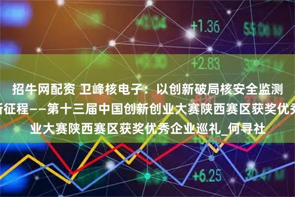 招牛网配资 卫峰核电子：以创新破局核安全监测 以大赛为镜共赴新征程——第十三届中国创新创业大赛陕西赛区获奖优秀企业巡礼_何寻社