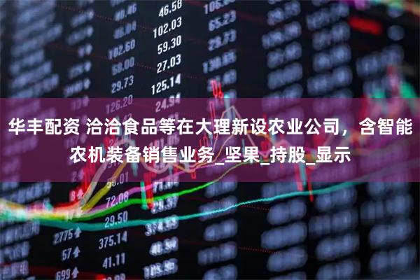 华丰配资 洽洽食品等在大理新设农业公司，含智能农机装备销售业务_坚果_持股_显示