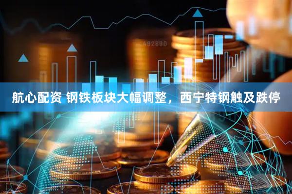 航心配资 钢铁板块大幅调整，西宁特钢触及跌停