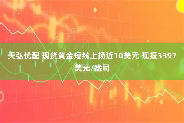 天弘优配 现货黄金短线上扬近10美元 现报3397美元/盎司