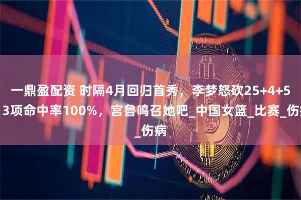 一鼎盈配资 时隔4月回归首秀，李梦怒砍25+4+5，3项命中率100%，宫鲁鸣召她吧_中国女篮_比赛_伤病