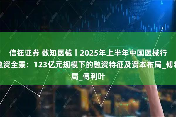 信钰证券 数知医械丨2025年上半年中国医械行业融资全景：123亿元规模下的融资特征及资本布局_傅利叶
