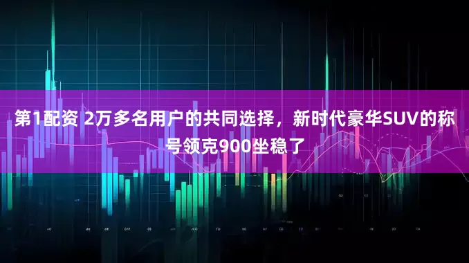第1配资 2万多名用户的共同选择，新时代豪华SUV的称号领克900坐稳了