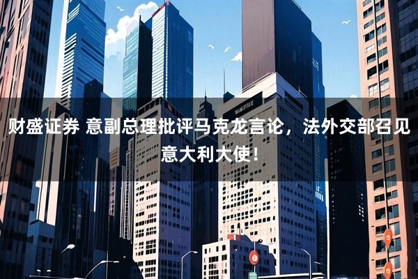 财盛证券 意副总理批评马克龙言论，法外交部召见意大利大使！