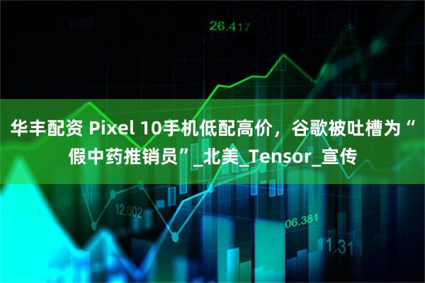 华丰配资 Pixel 10手机低配高价，谷歌被吐槽为“假中药推销员”_北美_Tensor_宣传