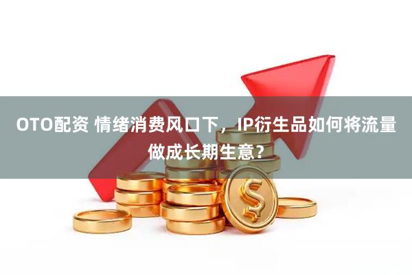 OTO配资 情绪消费风口下，IP衍生品如何将流量做成长期生意？