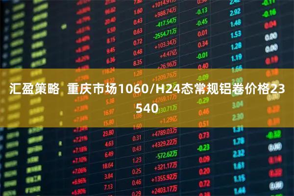 汇盈策略  重庆市场1060/H24态常规铝卷价格23540