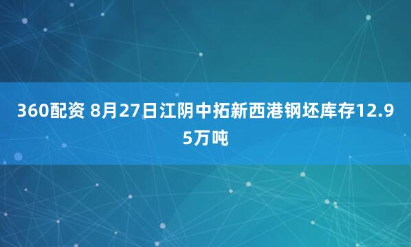 360配资 8月27日江阴中拓新西港钢坯库存12.95万吨