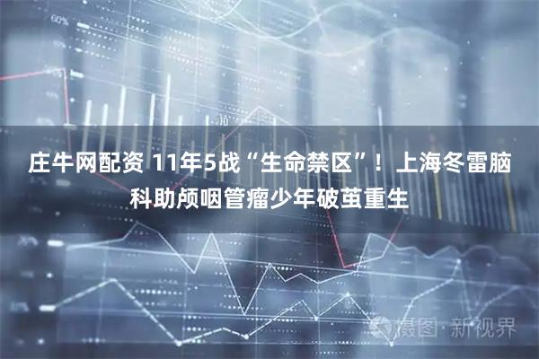 庄牛网配资 11年5战“生命禁区”！上海冬雷脑科助颅咽管瘤少年破茧重生
