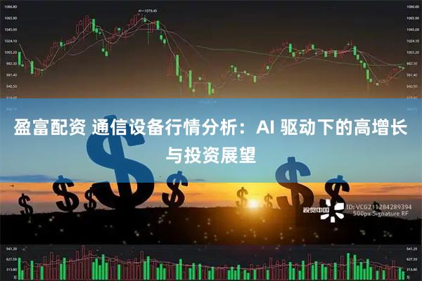 盈富配资 通信设备行情分析：AI 驱动下的高增长与投资展望