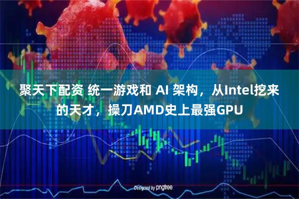 聚天下配资 统一游戏和 AI 架构，从Intel挖来的天才，操刀AMD史上最强GPU