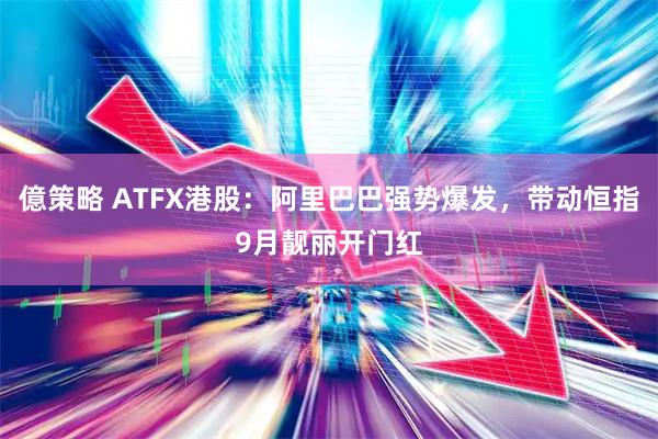 億策略 ATFX港股：阿里巴巴强势爆发，带动恒指9月靓丽开门红