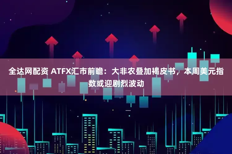 全达网配资 ATFX汇市前瞻：大非农叠加褐皮书，本周美元指数或迎剧烈波动