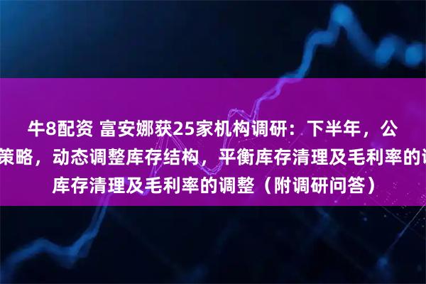 牛8配资 富安娜获25家机构调研：下半年，公司将积极调整营销策略，动态调整库存结构，平衡库存清理及毛利率的调整（附调研问答）