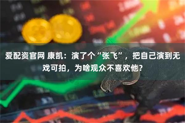 爱配资官网 康凯：演了个“张飞”，把自己演到无戏可拍，为啥观众不喜欢他？