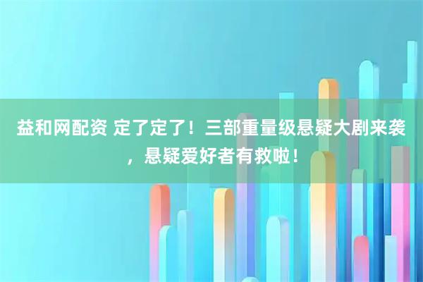 益和网配资 定了定了！三部重量级悬疑大剧来袭，悬疑爱好者有救啦！