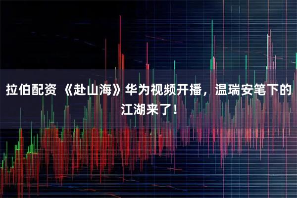 拉伯配资 《赴山海》华为视频开播，温瑞安笔下的江湖来了！