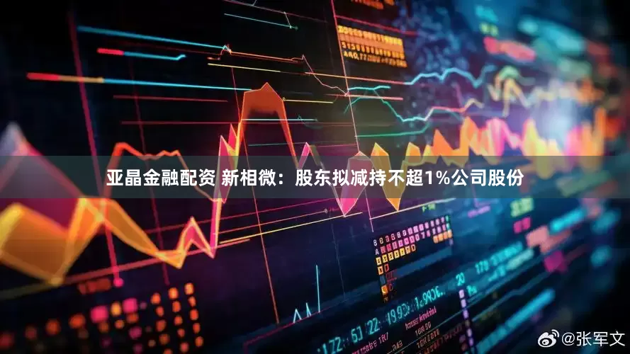 亚晶金融配资 新相微：股东拟减持不超1%公司股份
