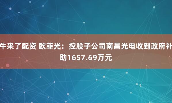 牛来了配资 欧菲光：控股子公司南昌光电收到政府补助1657.69万元
