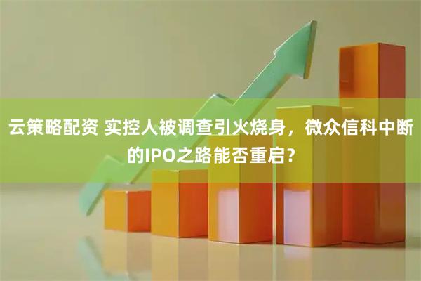 云策略配资 实控人被调查引火烧身，微众信科中断的IPO之路能否重启？