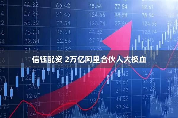 信钰配资 2万亿阿里合伙人大换血