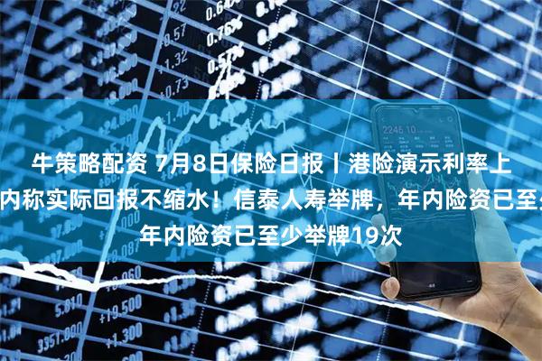 牛策略配资 7月8日保险日报丨港险演示利率上限下调，业内称实际回报不缩水！信泰人寿举牌，年内险资已至少举牌19次