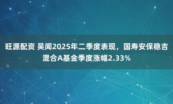 旺源配资 吴闻2025年二季度表现，国寿安保稳吉混合A基金季度涨幅2.33%