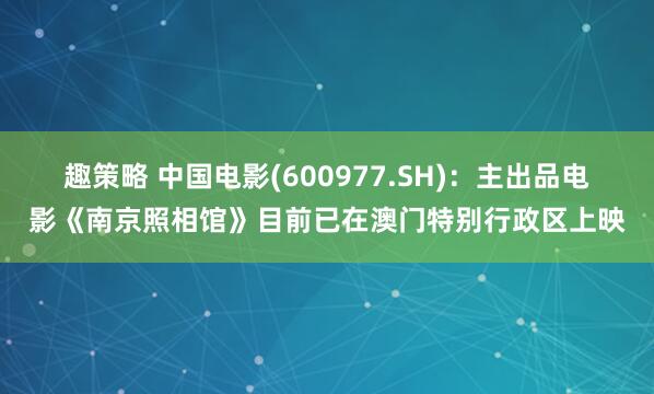 趣策略 中国电影(600977.SH)：主出品电影《南京照相馆》目前已在澳门特别行政区上映