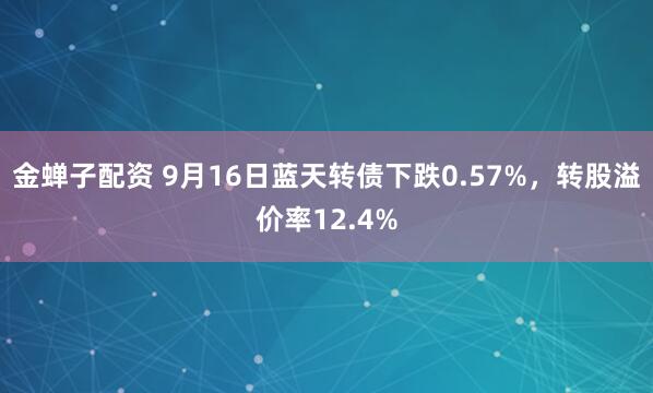 金蝉子配资 9月16日蓝天转债下跌0.57%，转股溢价率12.4%