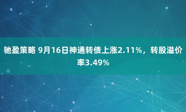 驰盈策略 9月16日神通转债上涨2.11%，转股溢价率3.49%