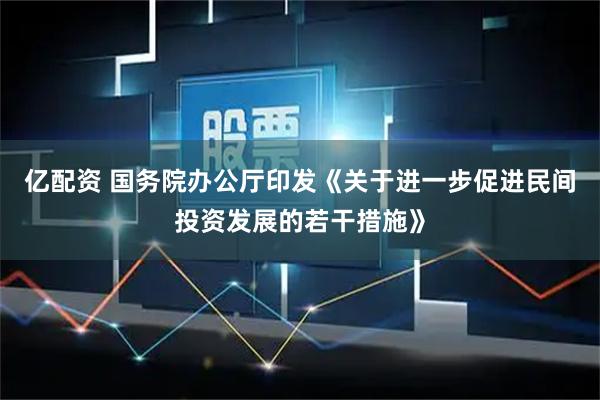 亿配资 国务院办公厅印发《关于进一步促进民间投资发展的若干措施》