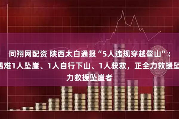 同翔网配资 陕西太白通报“5人违规穿越鳌山”：2人遇难1人坠崖、1人自行下山、1人获救，正全力救援坠崖者