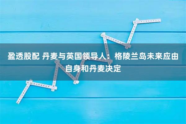 盈透股配 丹麦与英国领导人：格陵兰岛未来应由自身和丹麦决定